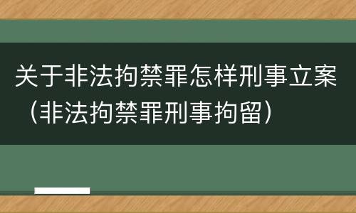 关于非法拘禁罪怎样刑事立案（非法拘禁罪刑事拘留）