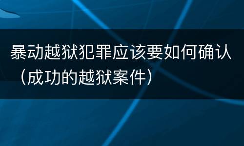 暴动越狱犯罪应该要如何确认（成功的越狱案件）