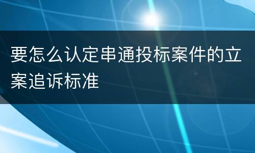 要怎么认定串通投标案件的立案追诉标准
