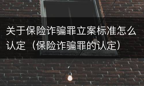 关于保险诈骗罪立案标准怎么认定（保险诈骗罪的认定）
