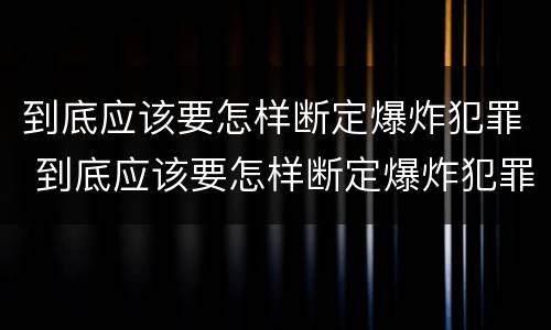 到底应该要怎样断定爆炸犯罪 到底应该要怎样断定爆炸犯罪