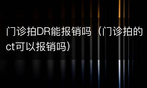 门诊拍DR能报销吗（门诊拍的ct可以报销吗）
