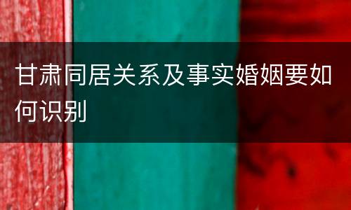 甘肃同居关系及事实婚姻要如何识别