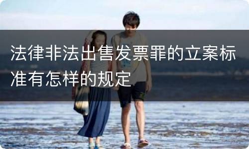 法律非法出售发票罪的立案标准有怎样的规定