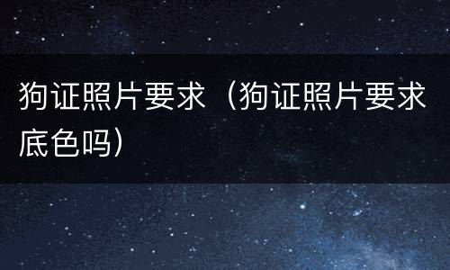 狗证照片要求（狗证照片要求底色吗）