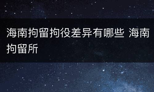 海南拘留拘役差异有哪些 海南拘留所