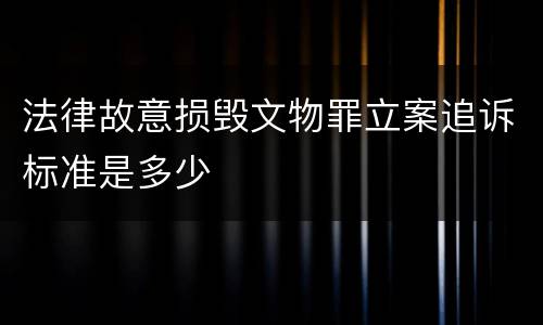 法律故意损毁文物罪立案追诉标准是多少