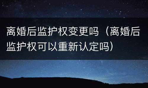 离婚后监护权变更吗（离婚后监护权可以重新认定吗）