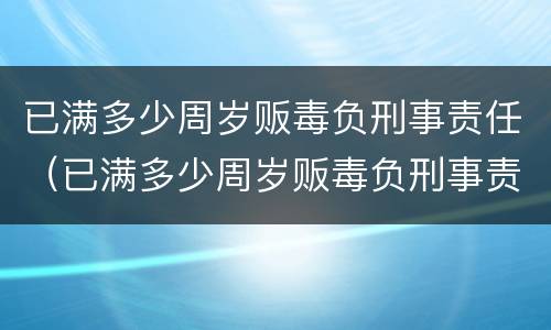 已满多少周岁贩毒负刑事责任（已满多少周岁贩毒负刑事责任呢）