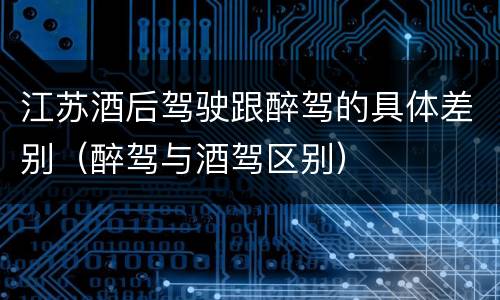 江苏酒后驾驶跟醉驾的具体差别（醉驾与酒驾区别）