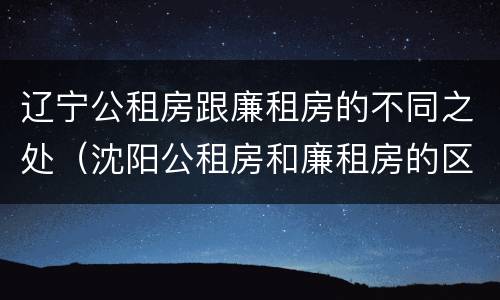 辽宁公租房跟廉租房的不同之处（沈阳公租房和廉租房的区别）
