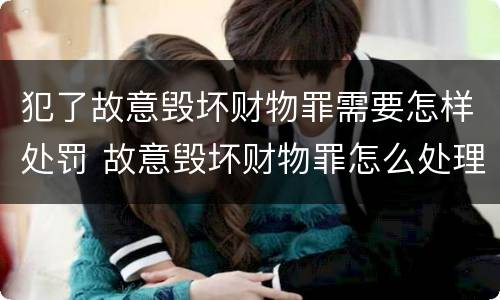 犯了故意毁坏财物罪需要怎样处罚 故意毁坏财物罪怎么处理