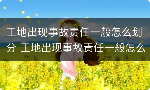 工地出现事故责任一般怎么划分 工地出现事故责任一般怎么划分的