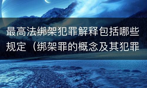 最高法绑架犯罪解释包括哪些规定（绑架罪的概念及其犯罪构成）