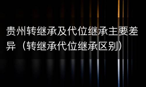 贵州转继承及代位继承主要差异（转继承代位继承区别）
