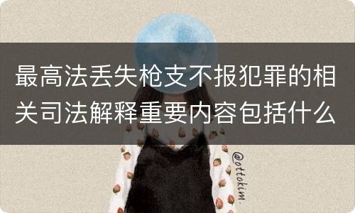 最高法丢失枪支不报犯罪的相关司法解释重要内容包括什么