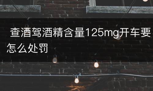  查酒驾酒精含量125mg开车要怎么处罚