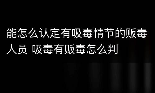 能怎么认定有吸毒情节的贩毒人员 吸毒有贩毒怎么判