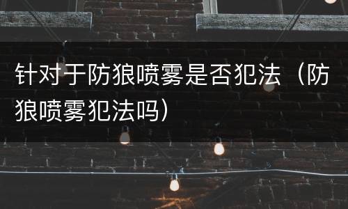 针对于防狼喷雾是否犯法（防狼喷雾犯法吗）