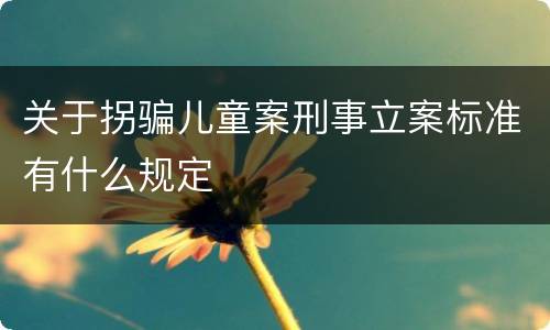 关于拐骗儿童案刑事立案标准有什么规定