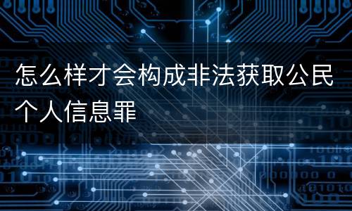 怎么样才会构成非法获取公民个人信息罪