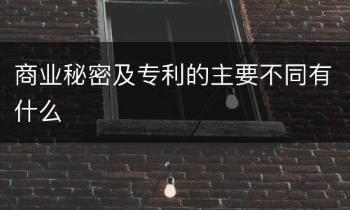 商业秘密及专利的主要不同有什么