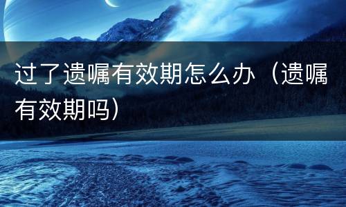 过了遗嘱有效期怎么办（遗嘱有效期吗）