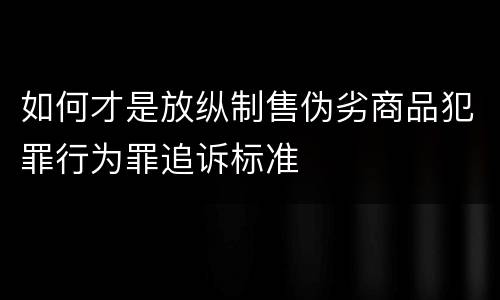 如何才是放纵制售伪劣商品犯罪行为罪追诉标准