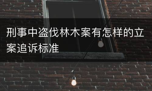 刑事中盗伐林木案有怎样的立案追诉标准