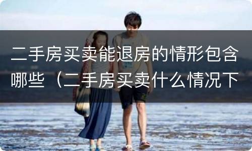 二手房买卖能退房的情形包含哪些（二手房买卖什么情况下可以退房）