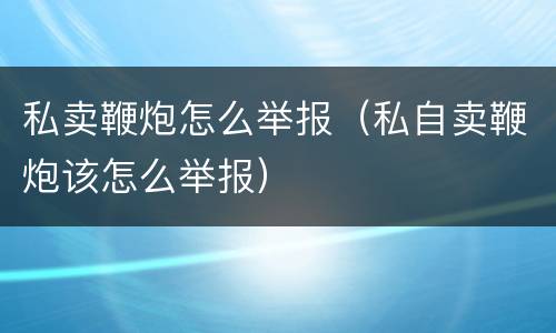 私卖鞭炮怎么举报（私自卖鞭炮该怎么举报）