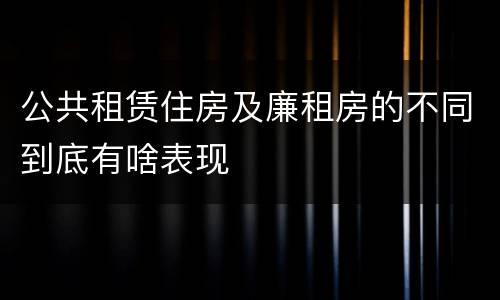 公共租赁住房及廉租房的不同到底有啥表现
