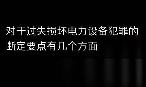 对于过失损坏电力设备犯罪的断定要点有几个方面