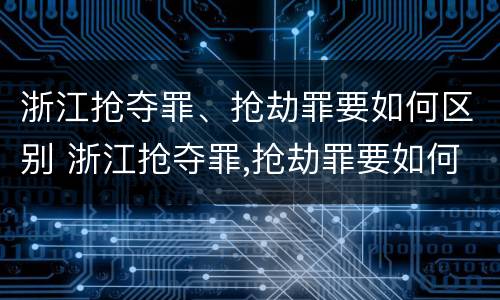 浙江抢夺罪、抢劫罪要如何区别 浙江抢夺罪,抢劫罪要如何区别判刑