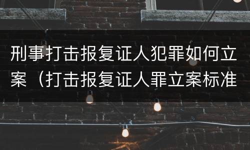 刑事打击报复证人犯罪如何立案（打击报复证人罪立案标准）