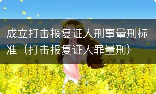 成立打击报复证人刑事量刑标准（打击报复证人罪量刑）
