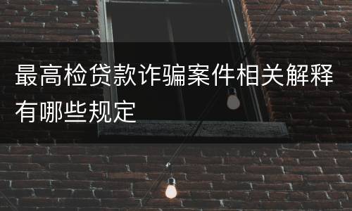 最高检贷款诈骗案件相关解释有哪些规定