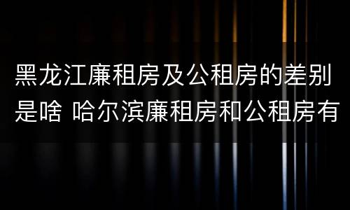 黑龙江廉租房及公租房的差别是啥 哈尔滨廉租房和公租房有什么区别