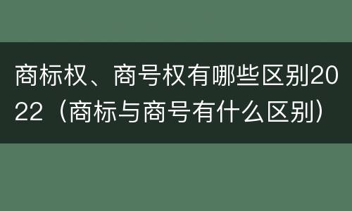 商标权、商号权有哪些区别2022（商标与商号有什么区别）