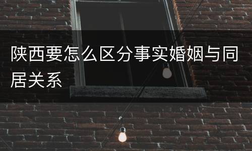 陕西要怎么区分事实婚姻与同居关系