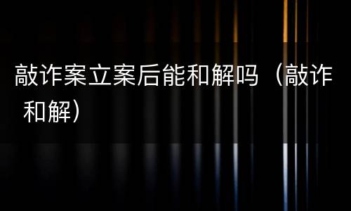 敲诈案立案后能和解吗（敲诈 和解）