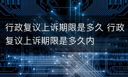 行政复议上诉期限是多久 行政复议上诉期限是多久内