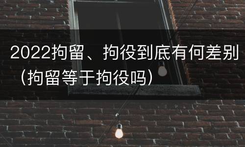 2022拘留、拘役到底有何差别（拘留等于拘役吗）