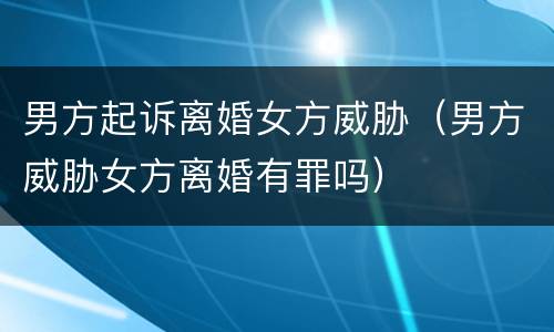 男方起诉离婚女方威胁（男方威胁女方离婚有罪吗）