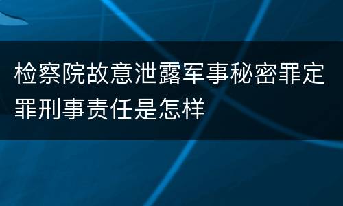 检察院故意泄露军事秘密罪定罪刑事责任是怎样