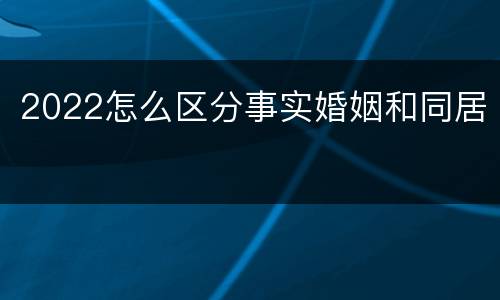 2022怎么区分事实婚姻和同居