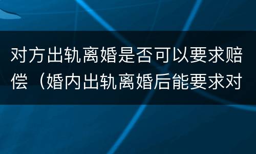 对方出轨离婚是否可以要求赔偿（婚内出轨离婚后能要求对方赔偿吗?）