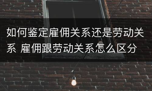 如何鉴定雇佣关系还是劳动关系 雇佣跟劳动关系怎么区分