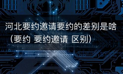 河北要约邀请要约的差别是啥（要约 要约邀请 区别）