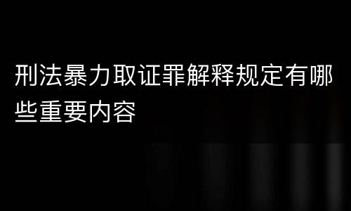 刑法暴力取证罪解释规定有哪些重要内容
